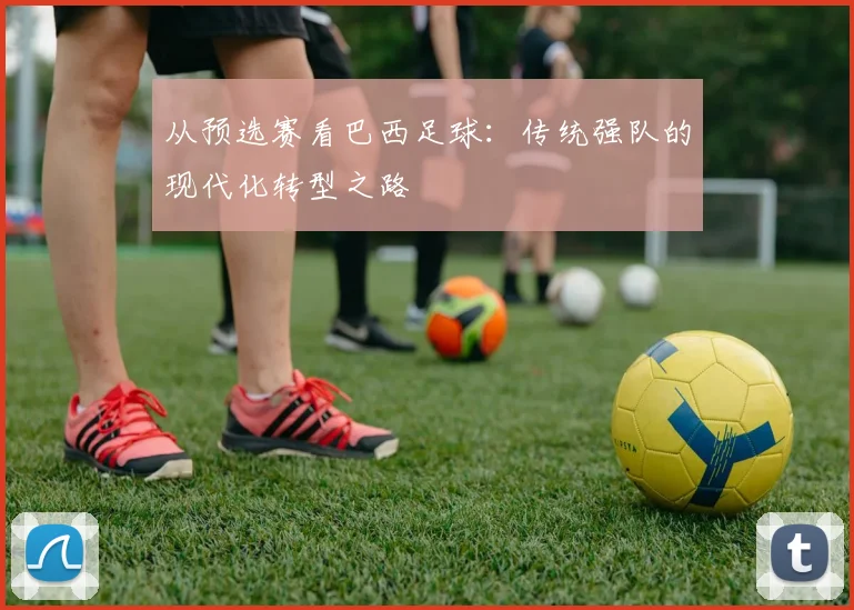 从预选赛看巴西足球：传统强队的现代化转型之路