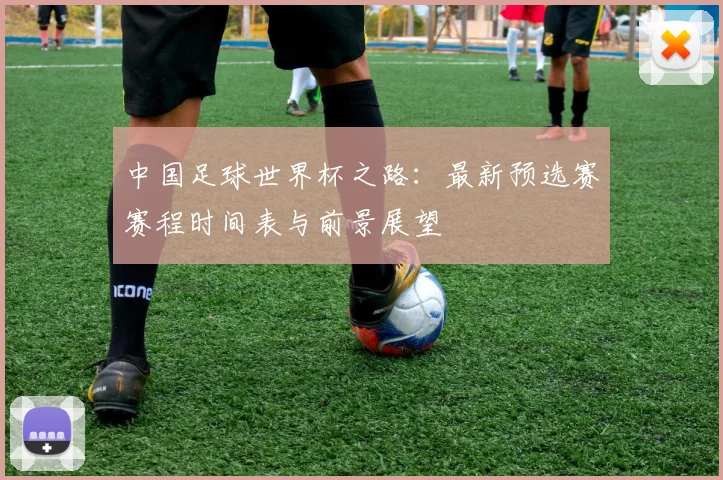 中国足球世界杯之路：最新预选赛赛程时间表与前景展望
