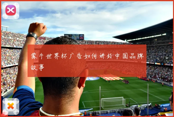 蒙牛世界杯广告如何讲好中国品牌故事