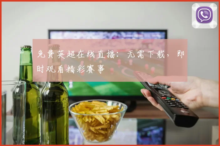 免费英超在线直播：无需下载，即时观看精彩赛事