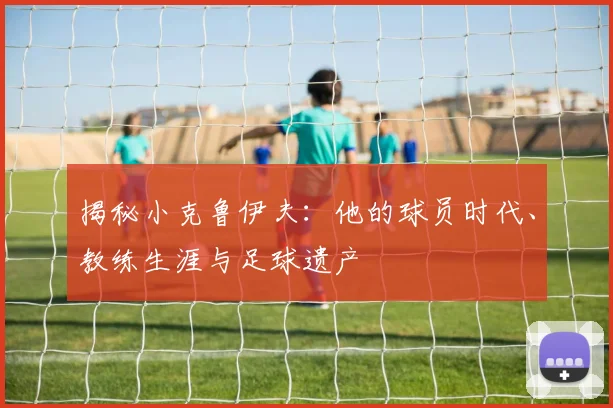 揭秘小克鲁伊夫：他的球员时代、教练生涯与足球遗产