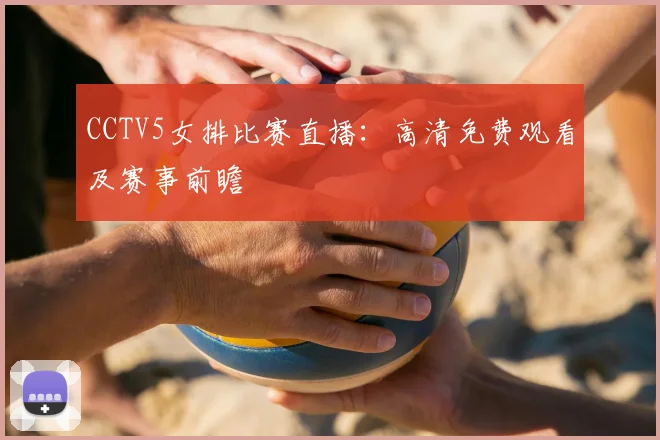 CCTV5女排比赛直播：高清免费观看及赛事前瞻
