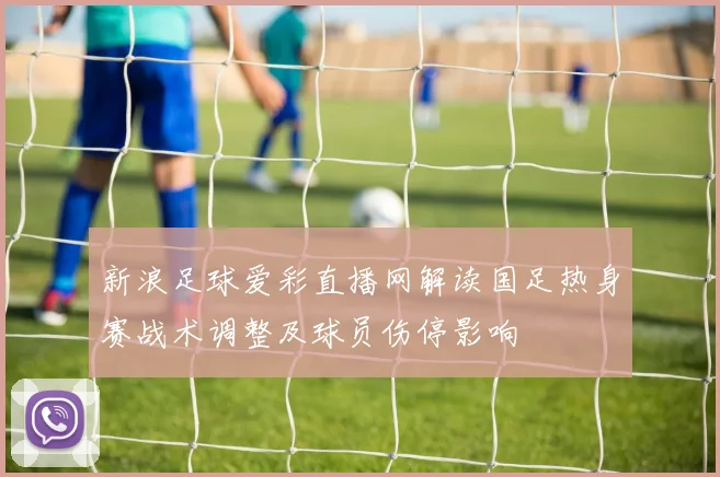 新浪足球爱彩直播网解读国足热身赛战术调整及球员伤停影响