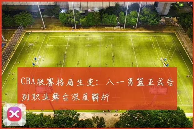 CBA联赛格局生变：八一男篮正式告别职业舞台深度解析