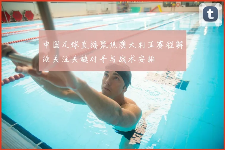 中国足球直播聚焦澳大利亚赛程解读关注关键对手与战术安排