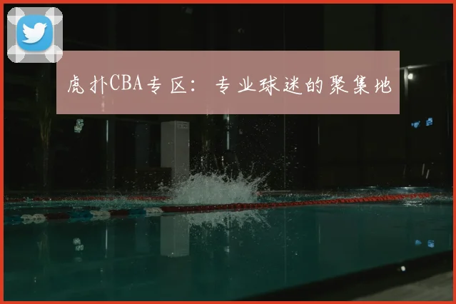 虎扑CBA专区：专业球迷的聚集地