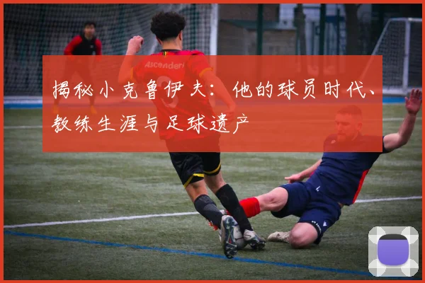 揭秘小克鲁伊夫：他的球员时代、教练生涯与足球遗产