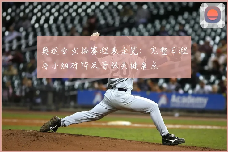 奥运会女排赛程表全览:完整日程与小组对阵及晋级关键看点