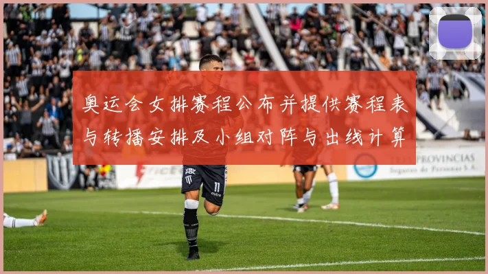 奥运会女排赛程公布并提供赛程表与转播安排及小组对阵与出线计算看点