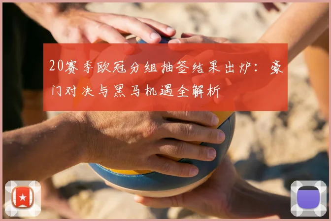 20赛季欧冠分组抽签结果出炉:豪门对决与黑马机遇全解析