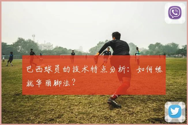 巴西球员的技术特点分析:如何练就华丽脚法?