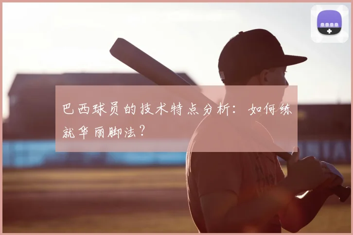 巴西球员的技术特点分析：如何练就华丽脚法？