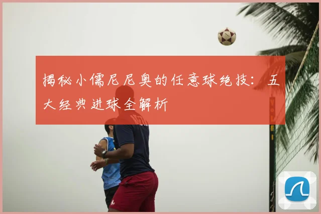 揭秘小儒尼尼奥的任意球绝技：五大经典进球全解析