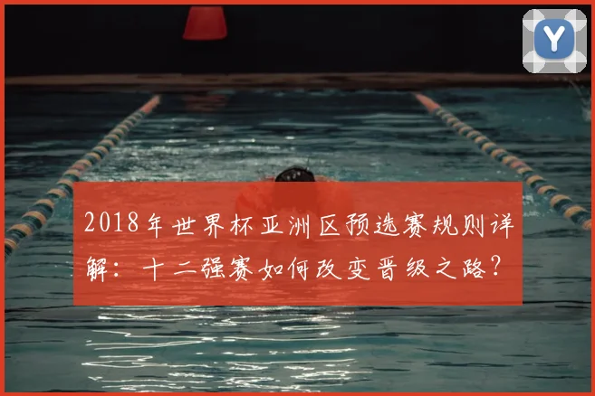 2018年世界杯亚洲区预选赛规则详解：十二强赛如何改变晋级之路？
