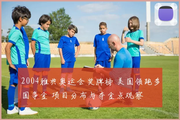 2004雅典奥运会奖牌榜 美国领跑多国争金 项目分布与夺金点观察