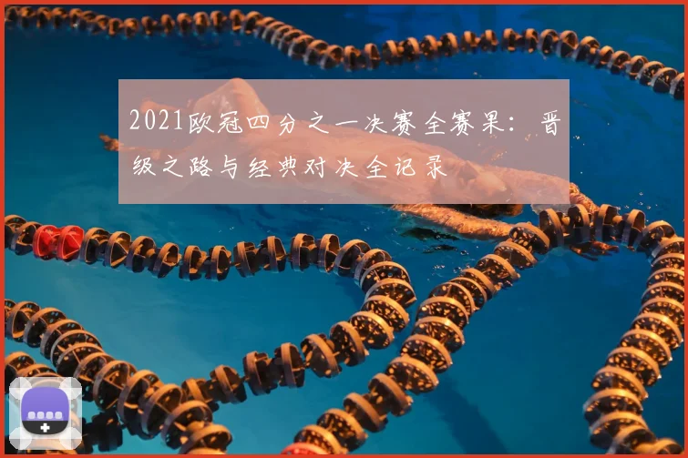 2021欧冠四分之一决赛全赛果：晋级之路与经典对决全记录