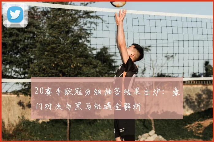 20赛季欧冠分组抽签结果出炉:豪门对决与黑马机遇全解析