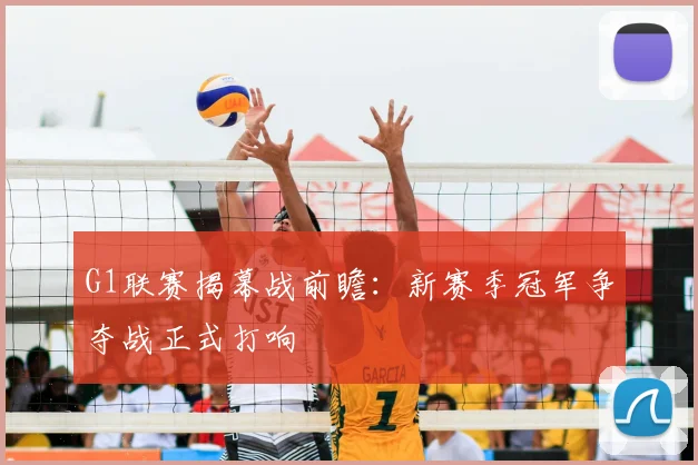 G1联赛揭幕战前瞻：新赛季冠军争夺战正式打响