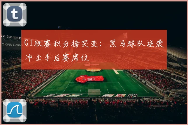 G1联赛积分榜突变：黑马球队逆袭冲击季后赛席位