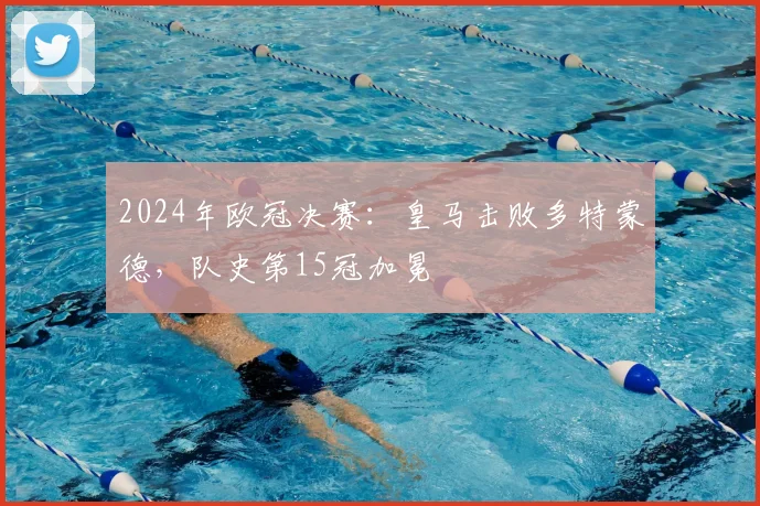 2024年欧冠决赛：皇马击败多特蒙德，队史第15冠加冕