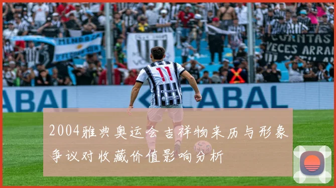 2004雅典奥运会吉祥物来历与形象争议对收藏价值影响分析