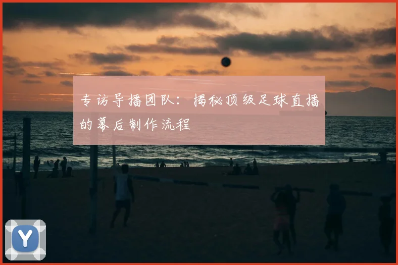 专访导播团队：揭秘顶级足球直播的幕后制作流程