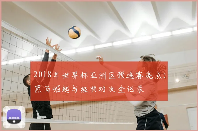 2018年世界杯亚洲区预选赛亮点：黑马崛起与经典对决全记录