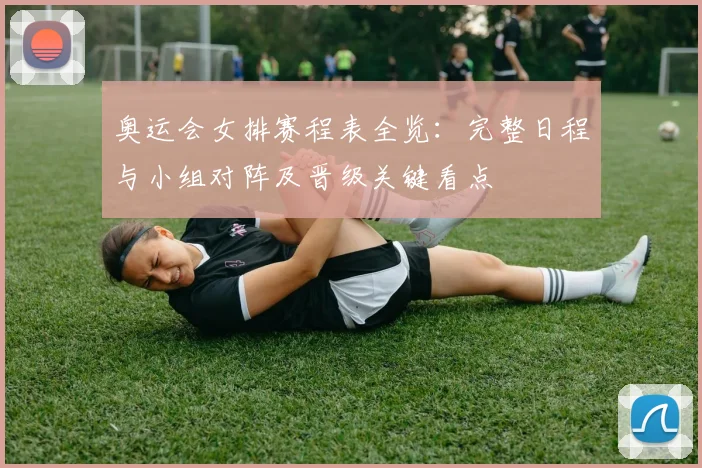 奥运会女排赛程表全览:完整日程与小组对阵及晋级关键看点