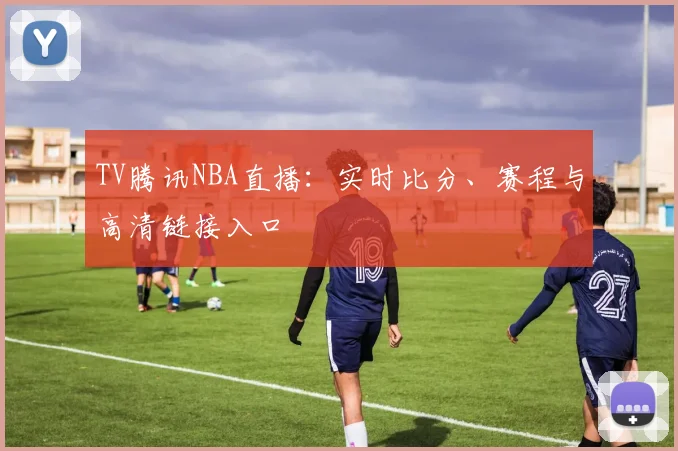 TV腾讯NBA直播:实时比分、赛程与高清链接入口