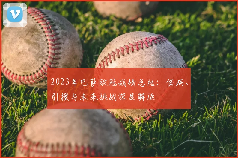 2023年巴萨欧冠战绩总结：伤病、引援与未来挑战深度解读