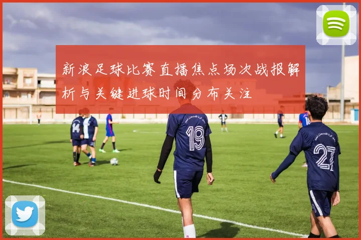 新浪足球比赛直播焦点场次战报解析与关键进球时间分布关注