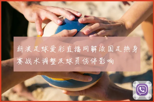 新浪足球爱彩直播网解读国足热身赛战术调整及球员伤停影响