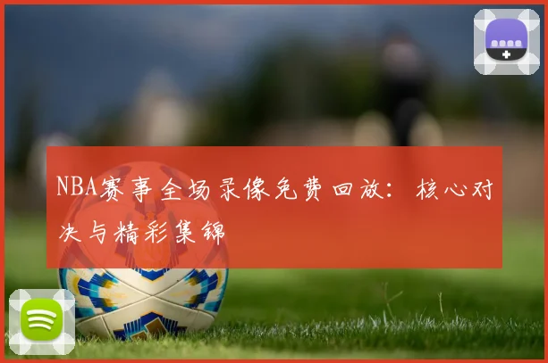 NBA赛事全场录像免费回放:核心对决与精彩集锦