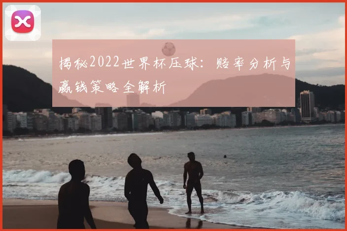 揭秘2022世界杯压球：赔率分析与赢钱策略全解析