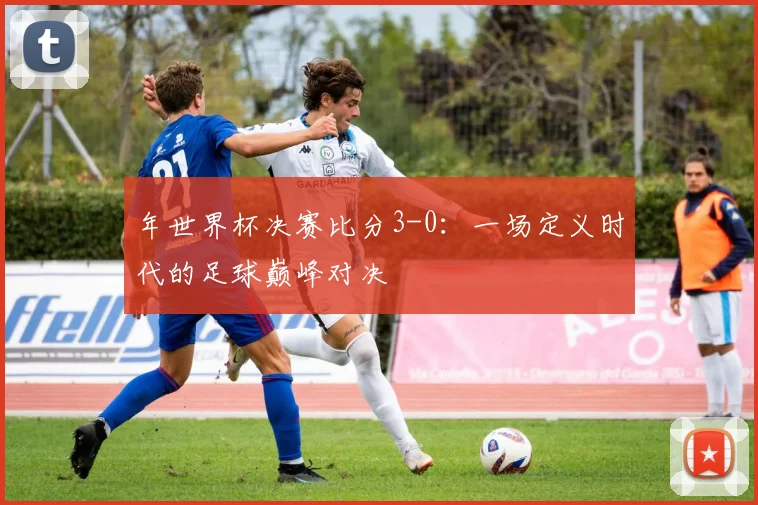 年世界杯决赛比分3-0：一场定义时代的足球巅峰对决