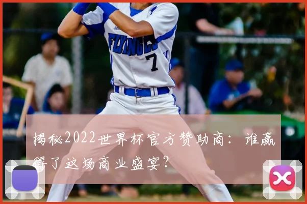揭秘2022世界杯官方赞助商：谁赢得了这场商业盛宴？