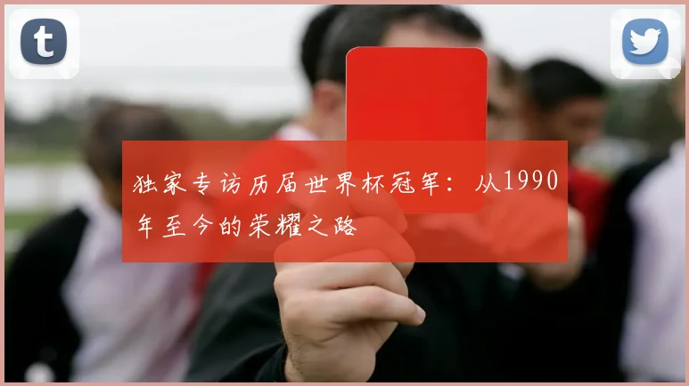 独家专访历届世界杯冠军:从1990年至今的荣耀之路