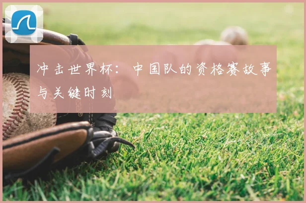 冲击世界杯：中国队的资格赛故事与关键时刻