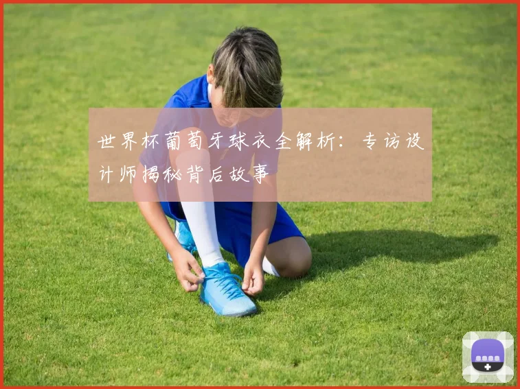 世界杯葡萄牙球衣全解析：专访设计师揭秘背后故事