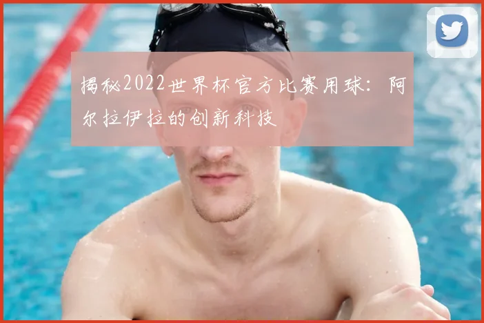 揭秘2022世界杯官方比赛用球：阿尔拉伊拉的创新科技