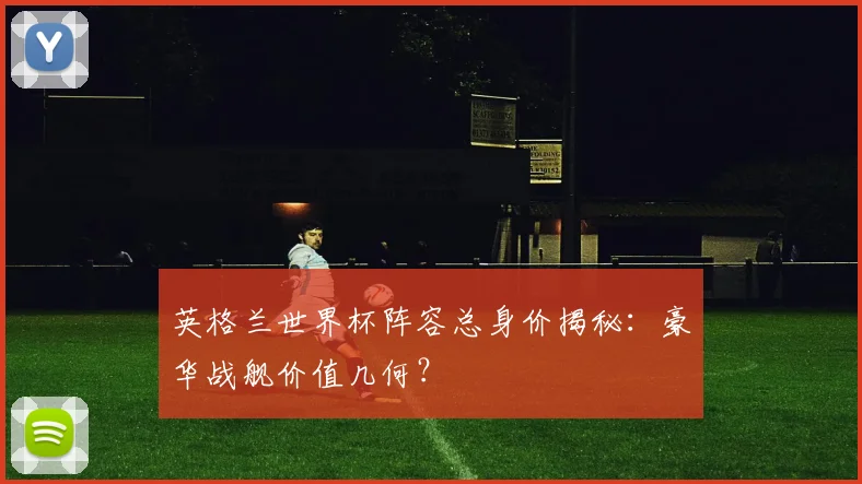 英格兰世界杯阵容总身价揭秘：豪华战舰价值几何？