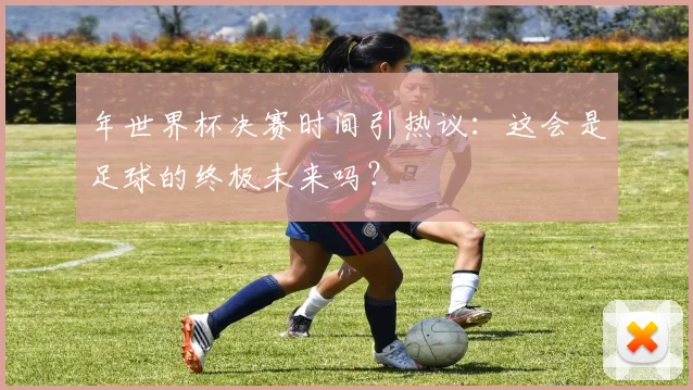 年世界杯决赛时间引热议:这会是足球的终极未来吗?