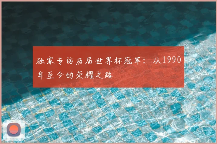独家专访历届世界杯冠军:从1990年至今的荣耀之路