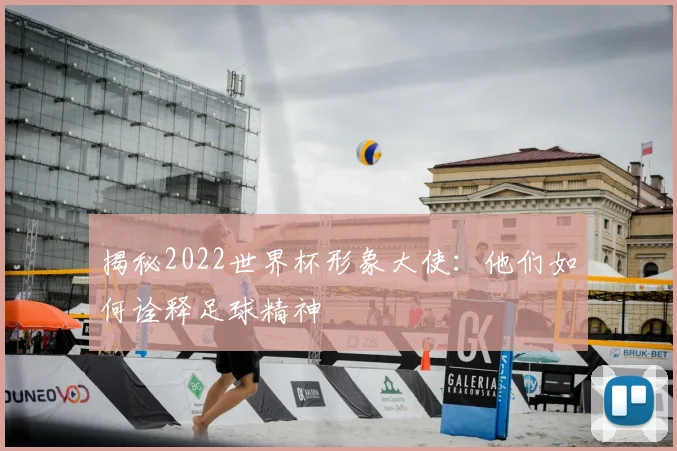 揭秘2022世界杯形象大使：他们如何诠释足球精神