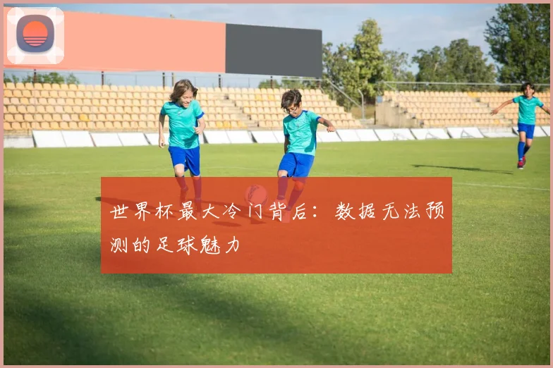世界杯最大冷门背后:数据无法预测的足球魅力
