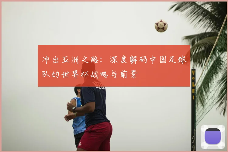 冲出亚洲之路：深度解码中国足球队的世界杯战略与前景