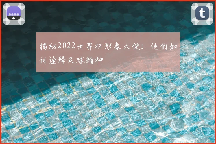 揭秘2022世界杯形象大使：他们如何诠释足球精神