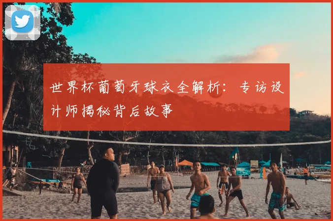 世界杯葡萄牙球衣全解析：专访设计师揭秘背后故事