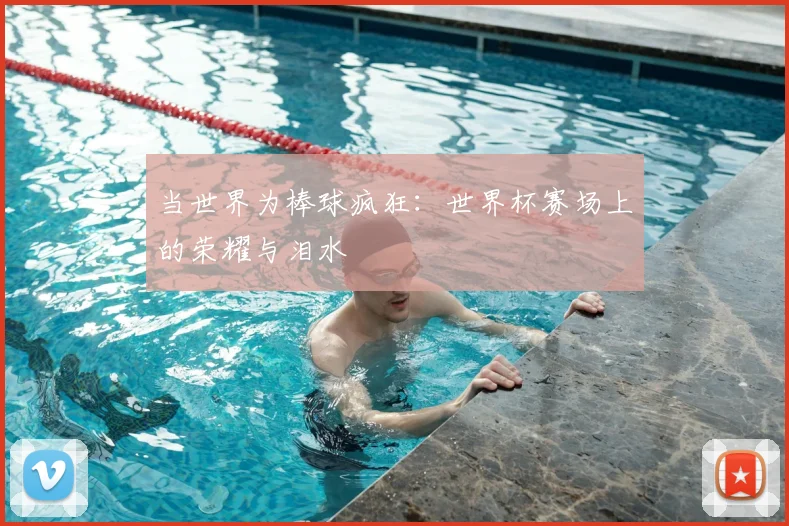 当世界为棒球疯狂:世界杯赛场上的荣耀与泪水