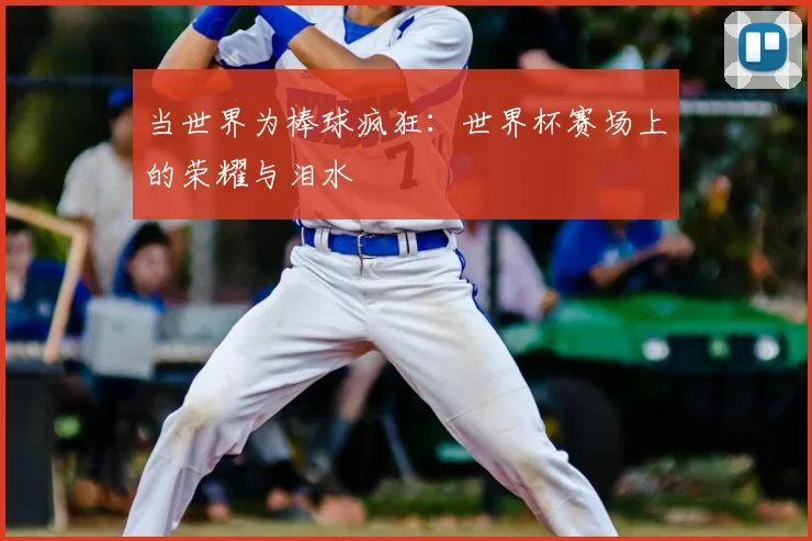当世界为棒球疯狂：世界杯赛场上的荣耀与泪水